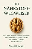 Der Nährstoff-Wegweiser: Was dein Körper wirklich braucht – 88 Nährstoffe und ihre besten natürlichen Quellen, einfach erklärt