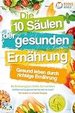 Die 10 Säulen der gesunden Ernährung - Gesund leben durch richtige Ernährung: Wie Sie Immunsystem, Gefäße, Darm und Gehirn stärken und so gesund werden wie nie zuvor! Inkl. leckere & schnelle Rezepte