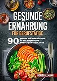 Gesunde Ernährung für Berufstätige: 90 gesunde und leckere Rezepte für eine ausgewogene Ernährung neben der Arbeit